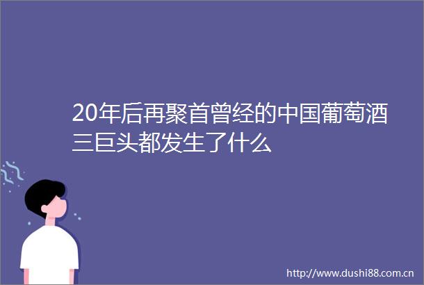 20年后再聚首曾经的葡萄酒三巨头都发生了什么