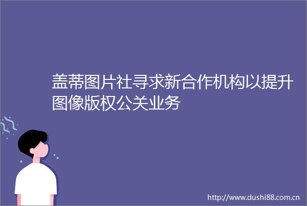 盖蒂图片社寻求新合作机构以提升图像版权公关业务