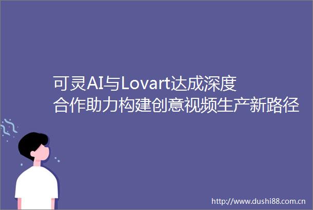 可灵AI与Lovart达成深度合作助力构建创意视频生产新路径