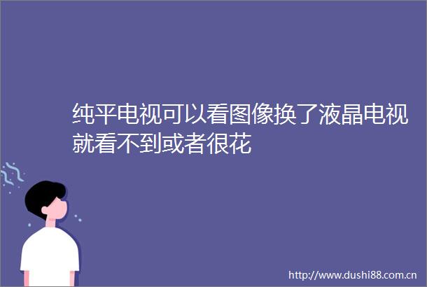 纯平电视可以看图像换了液晶电视就看不到或者很花