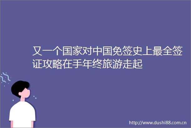 又一个对免签史上最全签证攻略在手年终旅游走起