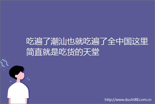 吃遍了潮汕也就吃遍了全这里简直就是吃货的天堂