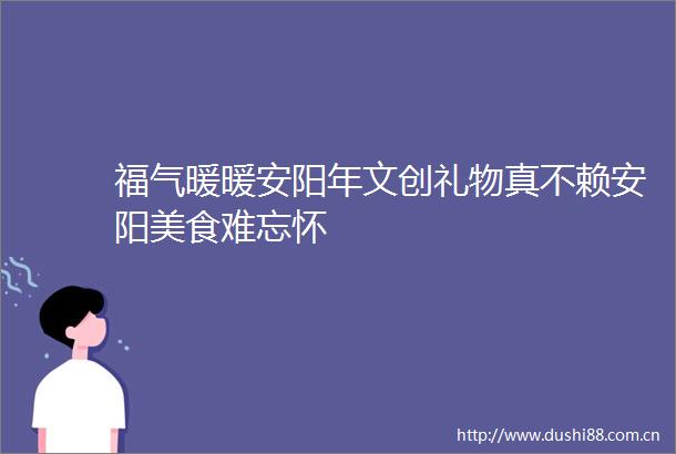 福气暖暖安阳年文创礼物真不赖安阳美食难忘怀