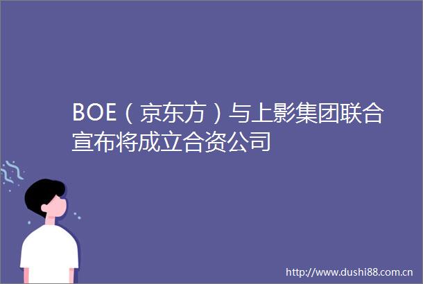 BOE（京东方）与上影集团联合宣布将成立合资公司