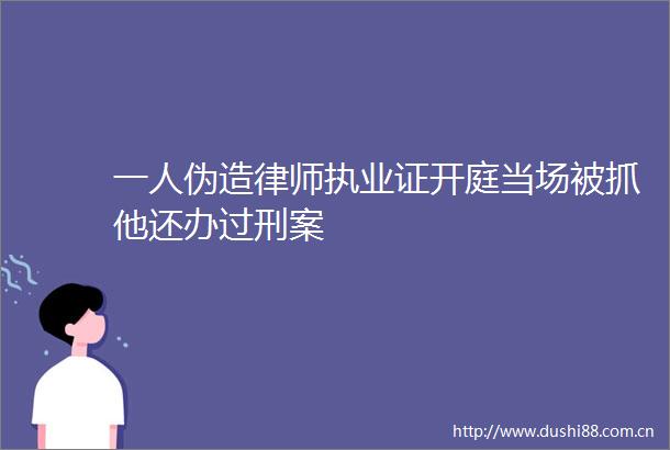 一人伪造律师执业证开庭当场被抓他还办过刑案