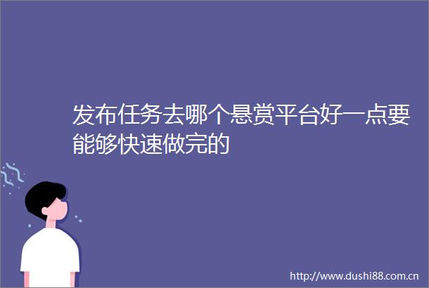 发布任务去哪个悬赏平台好一点要能够快速做完的