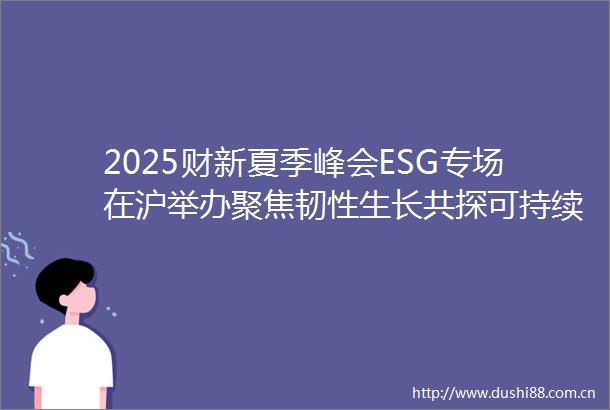 2025财新夏季峰会ESG专场在沪举办聚焦韧性生长共探可持续发展破局之道