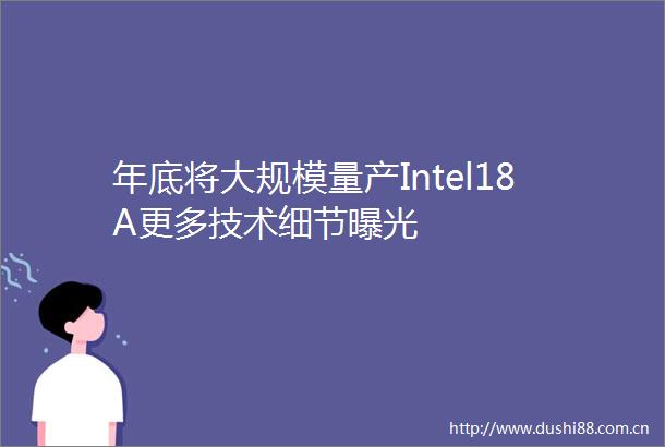 年底将大规模量产Intel18A更多技术细节