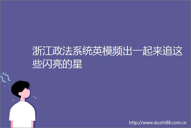 浙江政法系统英模频出一起来追这些闪亮的星