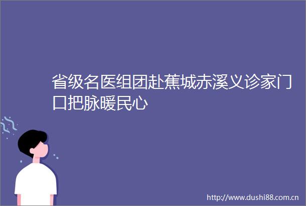 省级名医组团赴蕉城赤溪义诊家门口把脉暖民心