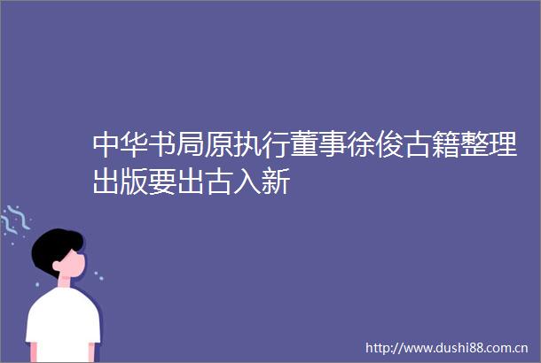 中华书局原执行董事徐俊古籍整理出版要出古入新