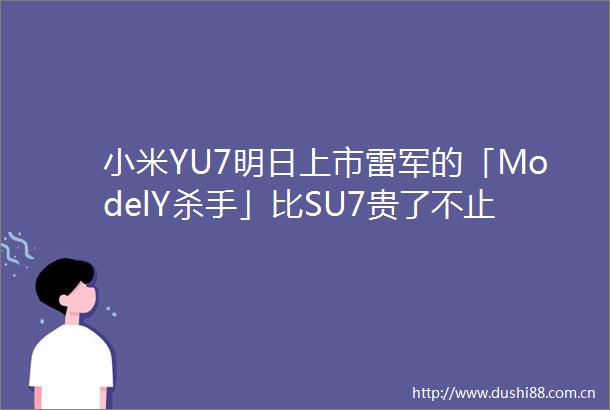 小米YU7明日上市雷军的「ModelY杀手」比SU7贵了不止两三万