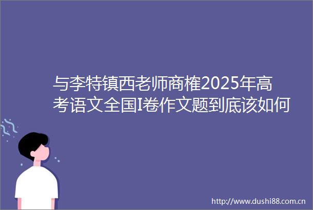 与李特镇西老师商榷2025年高考语文全国I卷作文题到底该如何解析并写作