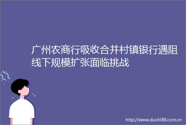 广州农商行吸收合并村镇银行遇阻线下规模扩张面临挑战