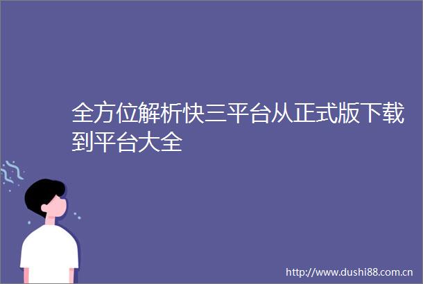 全方位解析快三平台从正式版下载到平台大全
