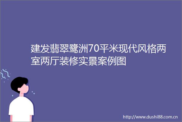 建发翡翠鹭洲70平米现代风格两室两厅装修实景案例图