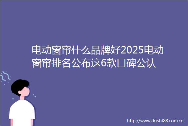 电动窗帘什么品牌好2025电动窗帘排名公布这6款口碑公认