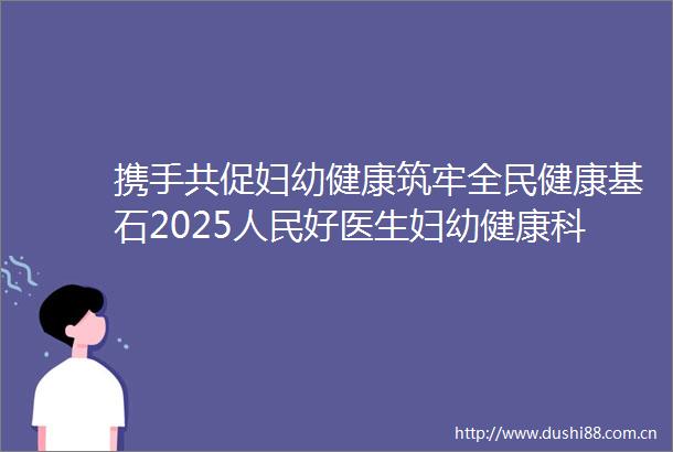 携手共促妇幼健康筑牢全民健康基石2025好医生妇幼健康科普行动阶段性总结交流
