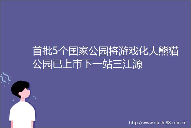首批5个公园将游戏化大熊猫公园已上市下一站三江源
