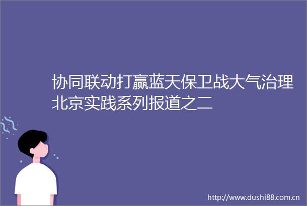 协同联动打赢蓝天保卫战大气治理北京实践系列报道之二