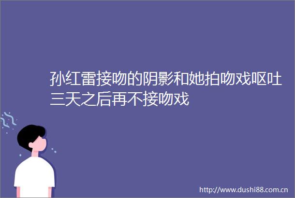 孙红雷接吻的阴影和她拍吻戏呕吐三天之后再不接吻戏