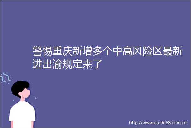 警惕重庆新增多个中高风险区最新进出渝规定来了