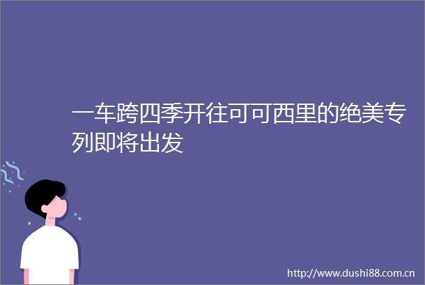 一车跨四季开往可可西里的绝美专列即将出发