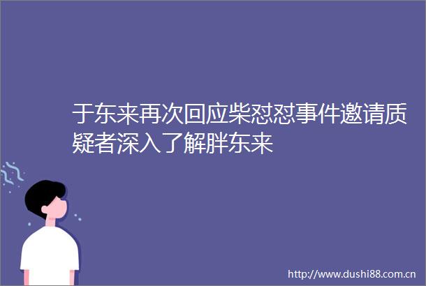 于东来再次回应柴怼怼邀请质疑者深入了解胖东来