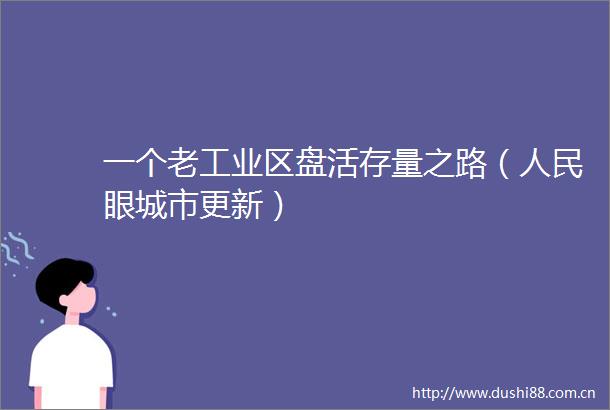 一个老工业区盘活存量之路（眼城市更新）