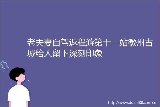 老夫妻自驾返程游第十一站徽州古城给人留下深刻印象