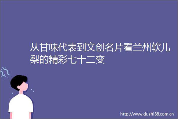 从甘味代表到文创名片看兰州软儿梨的精彩七十二变