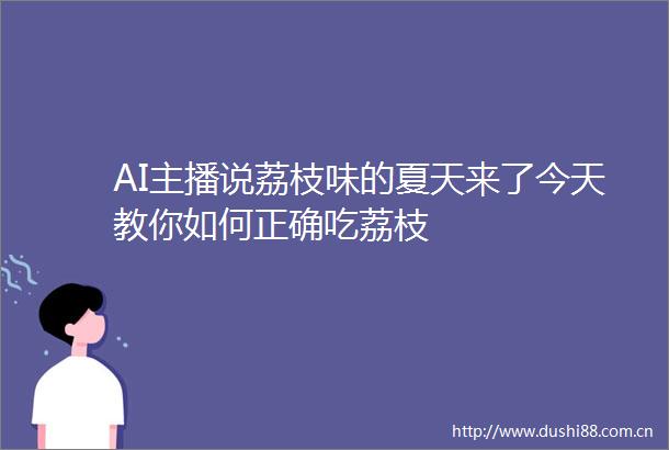 AI主播说荔枝味的夏天来了今天教你如何正确吃荔枝