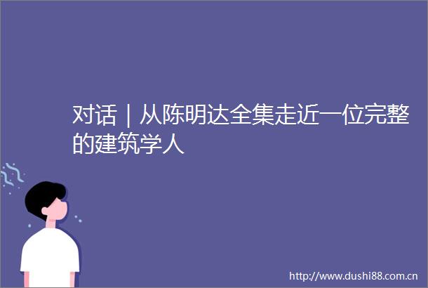 对话｜从陈明达全集走近一位完整的建筑学人