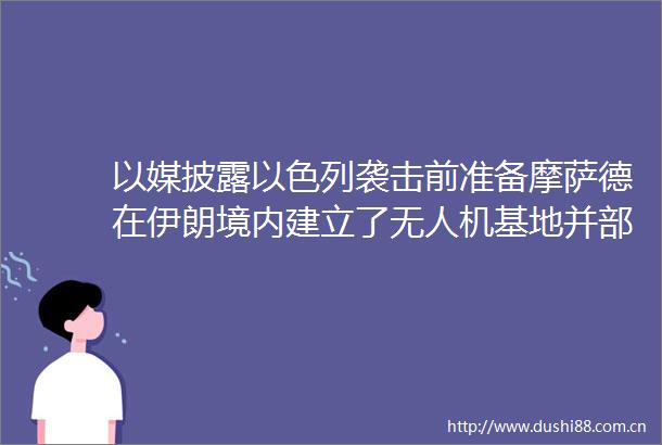 以媒披露以色列袭击前准备摩萨德在伊朗境内建立了无人机基地并部署了精确制导武器