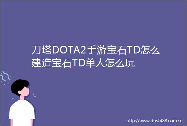 刀塔DOTA2手游宝石TD怎么建造宝石TD单人怎么玩