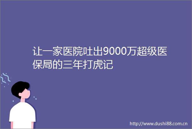 让一家医院吐出9000万超级医保局的三年打虎记