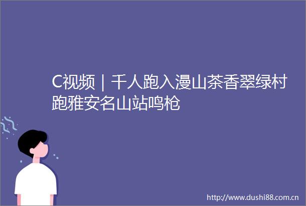 C视频｜千人跑入漫山茶香翠绿村跑雅安名山站鸣
