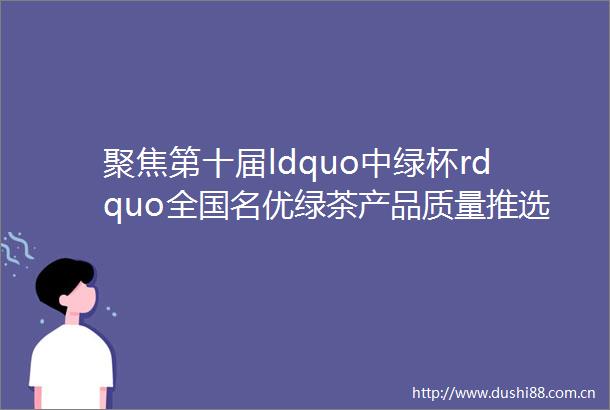 聚焦第十届ldquo中绿杯rdquo全国名优绿茶产品质量推选启动