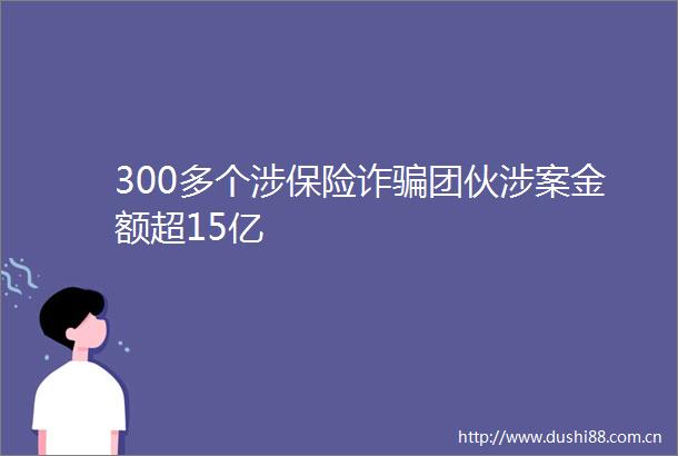 300多个涉保险诈团伙涉案金额超15亿