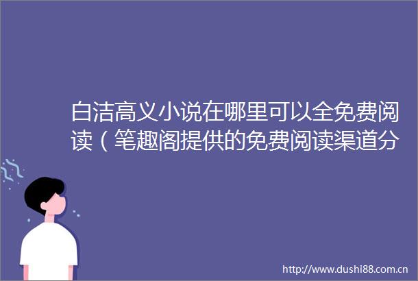 白洁高义小说在哪里可以全免费阅读（笔趣阁提供的免费阅读渠道分享）