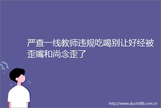 严查一线教师吃喝别让好经被歪嘴和尚念歪了