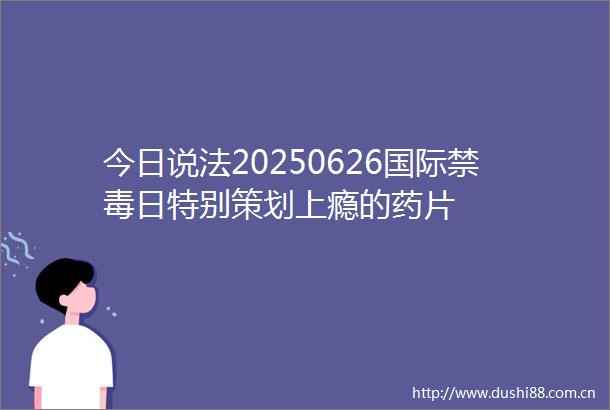 今日说法20250626国际禁毒日特别策划上瘾的药片