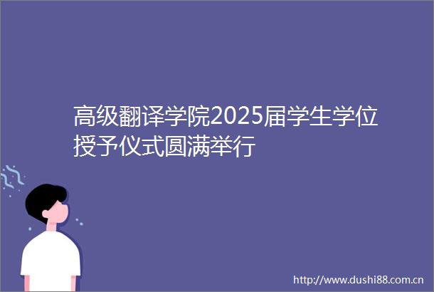 高级翻译学院2025届学生学位授予仪式圆满举行