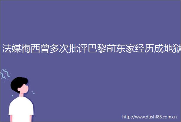 法媒梅西曾多次批评巴黎前东家经历成地狱