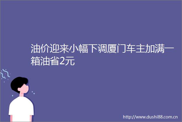 油价迎来小幅下调厦门车主加满一箱油省2元