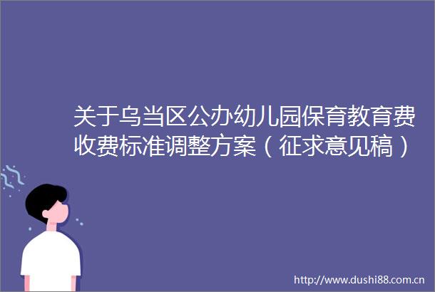 关于乌当区公办幼儿园保育教育费收费标准调整方案（征求意见稿）征集结果公告