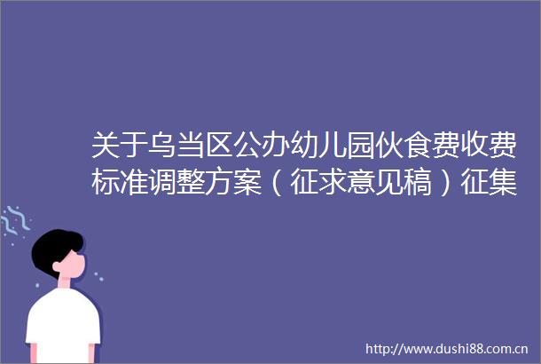 关于乌当区公办幼儿园伙食费收费标准调整方案（征求意见稿）征集结果公告