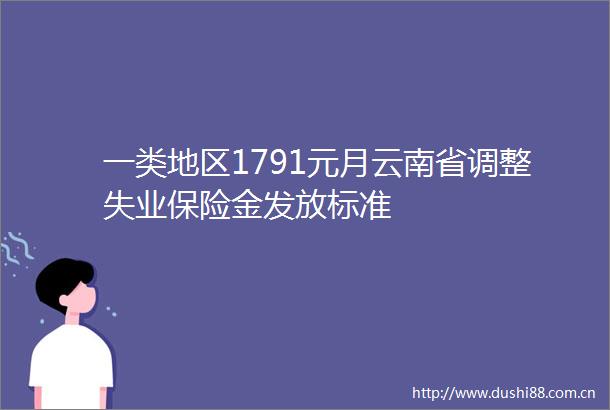 一类地区1791元月云南省调整失业保险金发放标准