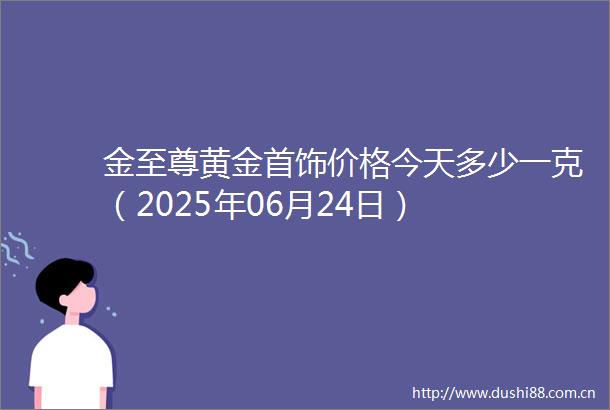 金至尊黄金首饰价格今天多少一克（2025年06月24日）