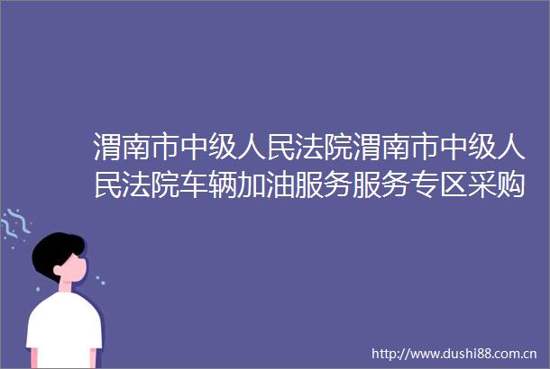 渭南市中级渭南市中级车辆加油服务服务专区采购合同采购合同公告